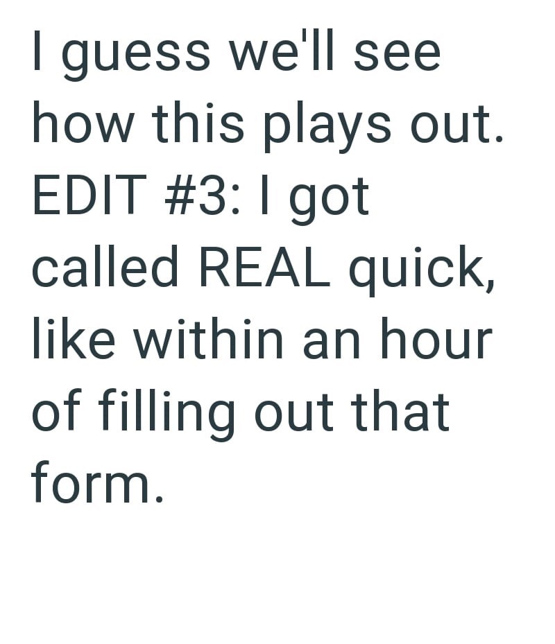 I guess we'll see how this plays out. EDIT #3: I got called REAL quick, like within an hour of filling out that form.