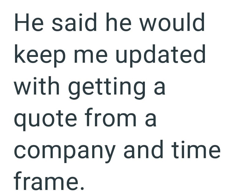 He said he would keep me updated with getting a quote from a company and time frame.