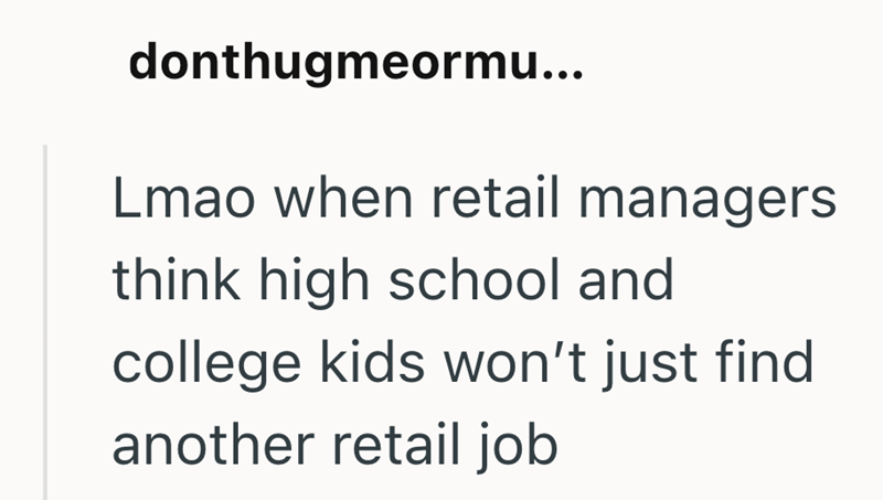 donthugmeormu... Lmao when retail managers think high school and college kids won't just find another retail job