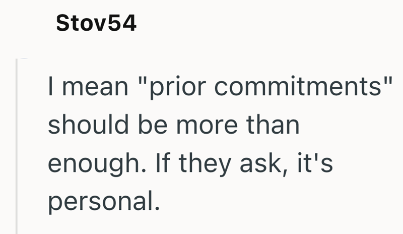 Stov54 I mean "prior commitments" should be more than enough. If they ask, it's personal.