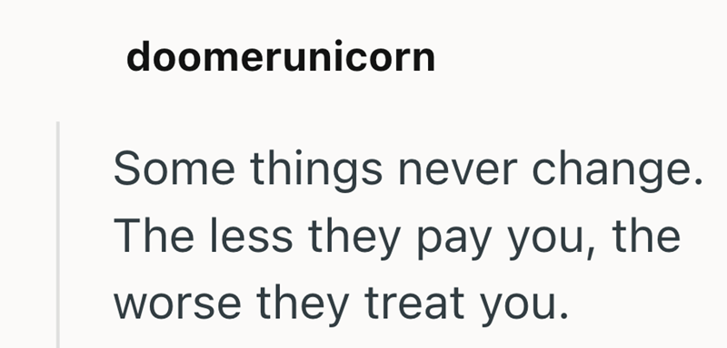 doomerunicorn Some things never change. The less they pay you, the worse they treat you.