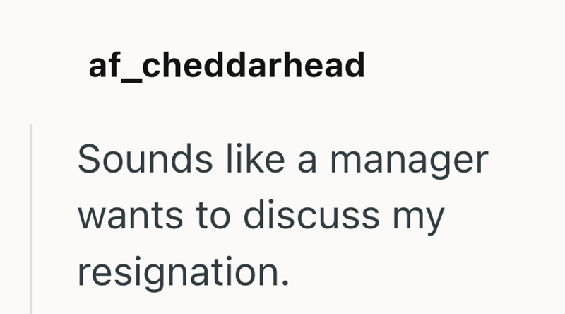 af_cheddarhead Sounds like a manager wants to discuss my resignation.