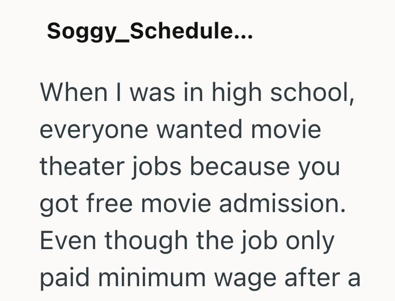 Soggy_Schedule... When I was in high school, everyone wanted movie theater jobs because you got free movie admission. Even though the job only paid minimum wage after a