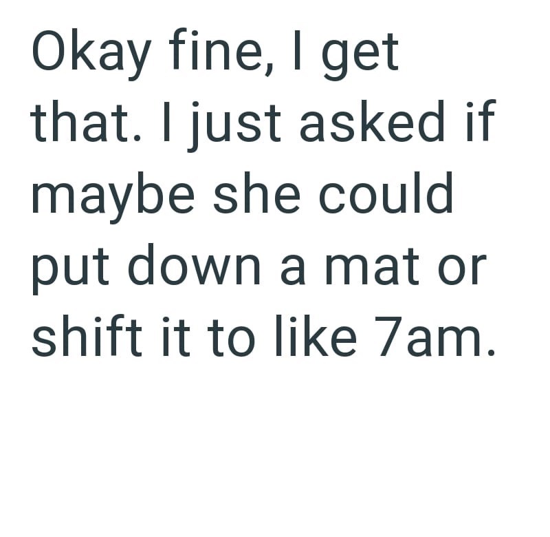 Okay fine, I get that. I just asked if maybe she could put down a mat or shift it to like 7am.