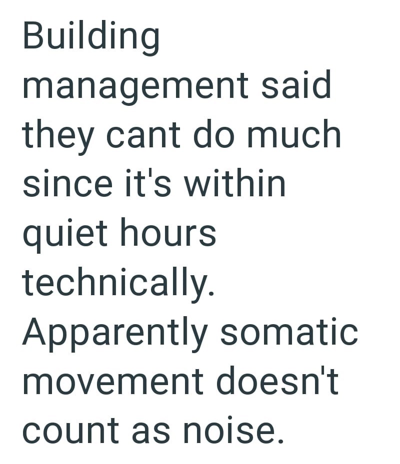 Building management said they cant do much since it's within quiet hours technically. Apparently somatic movement doesn't count as noise.