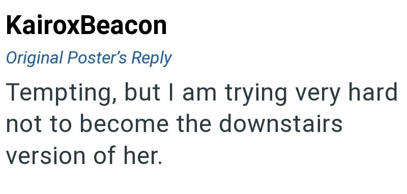 KairoxBeacon Original Poster's Reply Tempting, but I am trying very hard not to become the downstairs version of her.