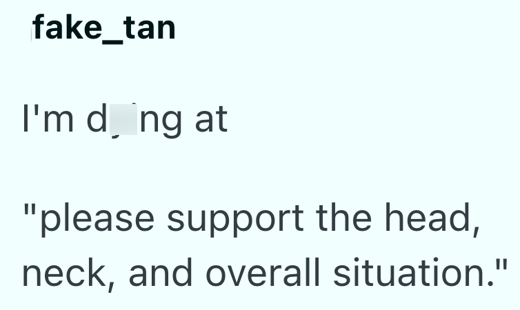 fake_tan I'm doing at "please support the head, neck, and overall situation."