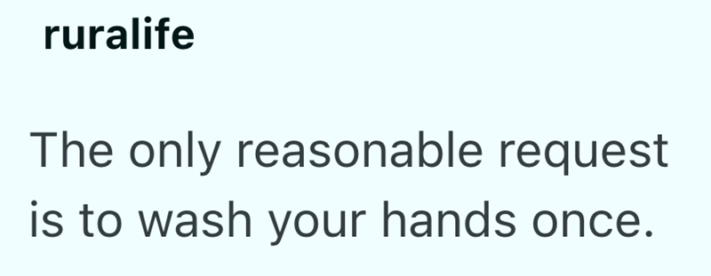 ruralife The only reasonable request is to wash your hands once.