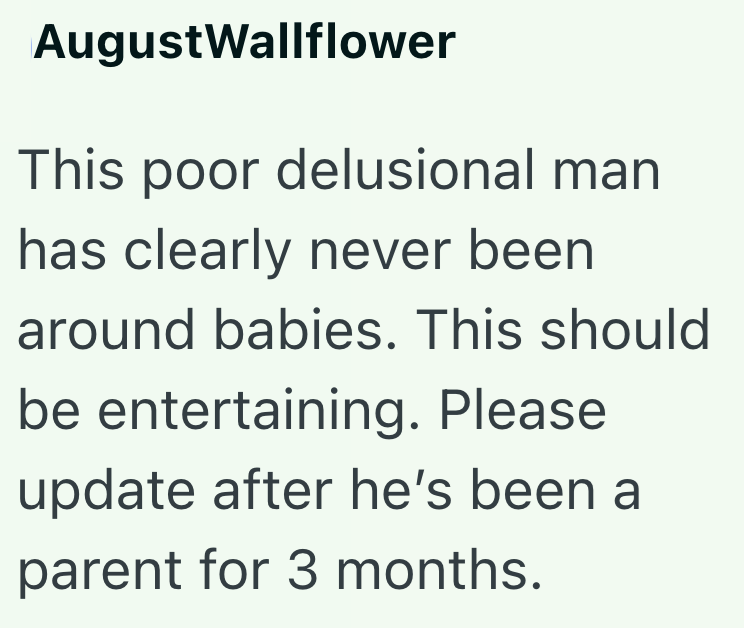 AugustWallflower This poor delusional man has clearly never been around babies. This should be entertaining. Please update after he's been a parent for 3 months.