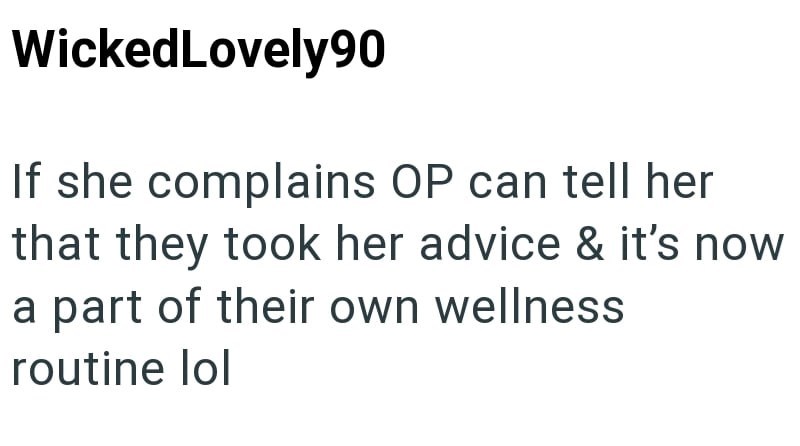 WickedLovely90 If she complains OP can tell her that they took her advice & it's now a part of their own wellness routine lol