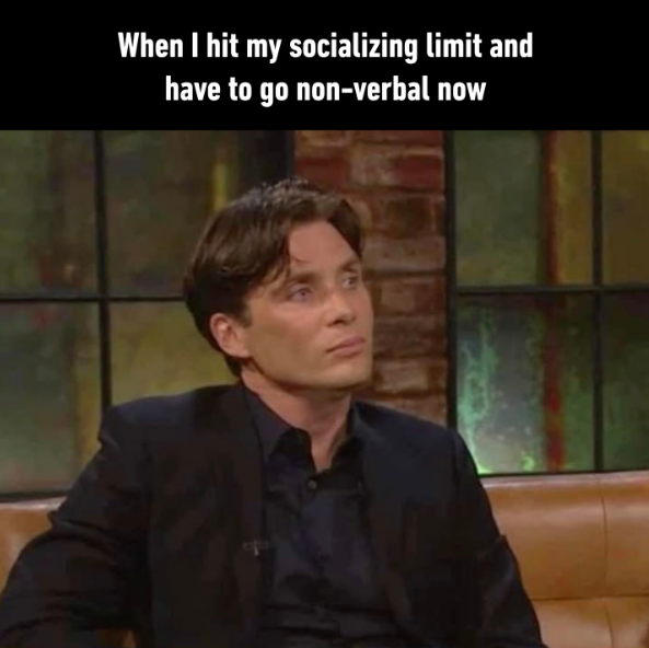 When I hit my socializing limit and have to go non-verbal now