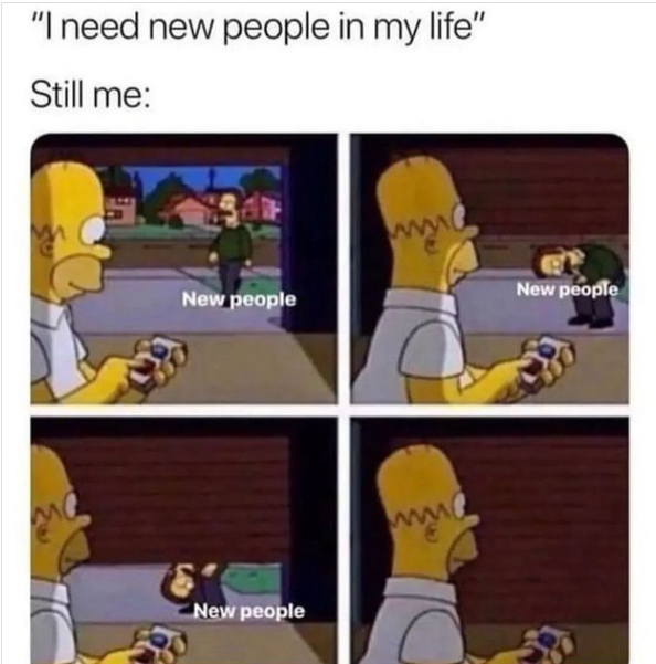 "I need new people in my life" Still me: New people New people New people