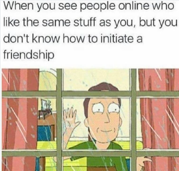 When you see people online who like the same stuff as you, but you don't know how to initiate a friendship
