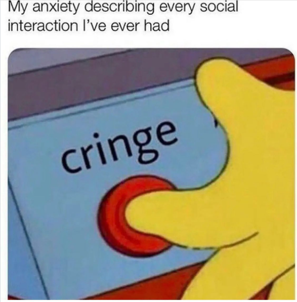 My anxiety describing every social interaction I've ever had cringe