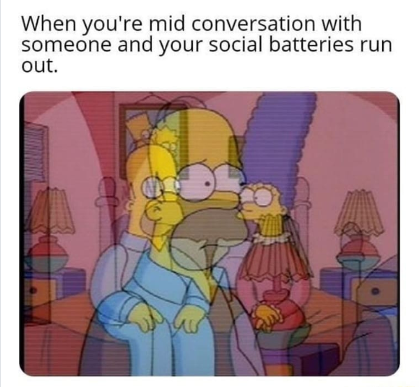 When you're mid conversation with someone and your social batteries run out.
