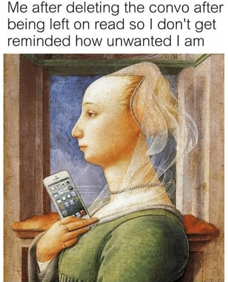 Me after deleting the convo after being left on read so I don't get reminded how unwanted I am