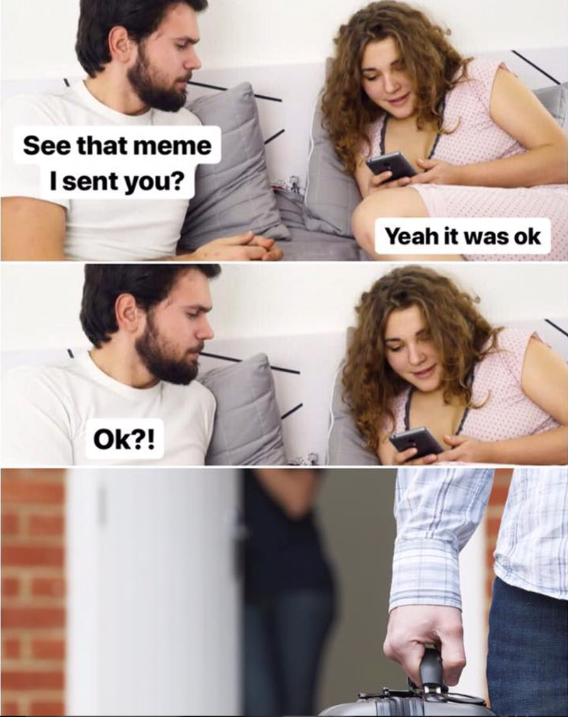 See that meme I sent you? Ok?! Yeah it was ok