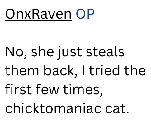 OnxRaven OP No, she just steals them back, I tried the first few times, chicktomaniac cat.