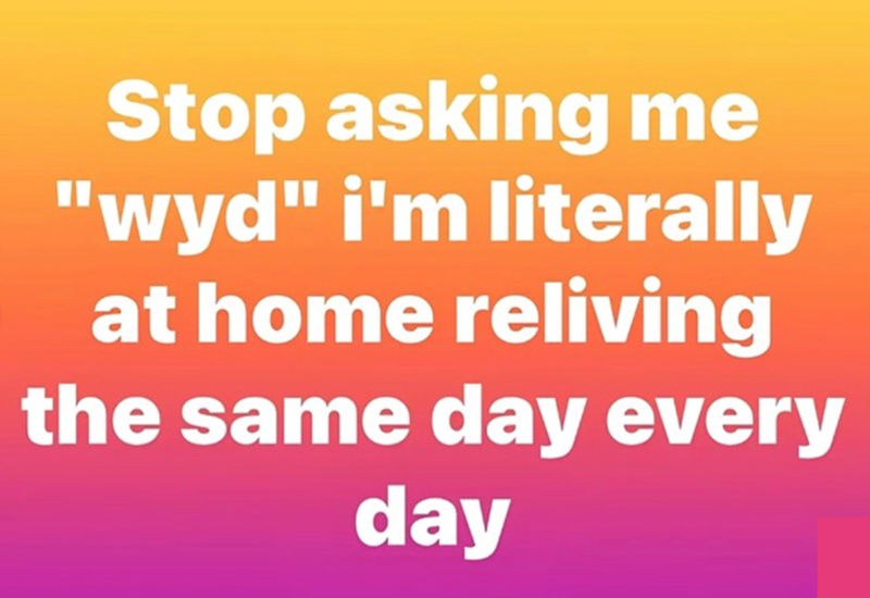 Stop asking me "wyd" i'm literally at home reliving the same day every day