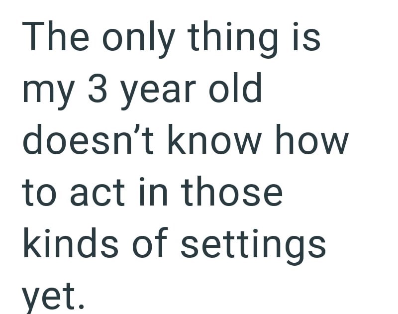 The only thing is my 3 year old doesn't know how to act in those kinds of settings yet.
