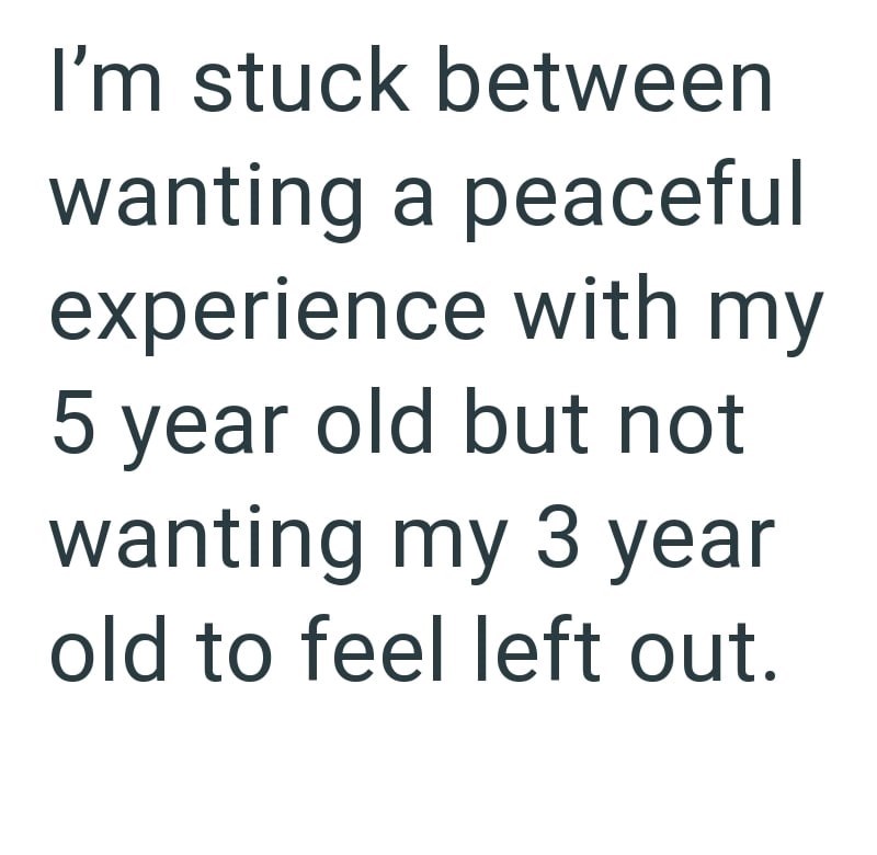 I'm stuck between wanting a peaceful experience with my 5 year old but not wanting my 3 year old to feel left out.