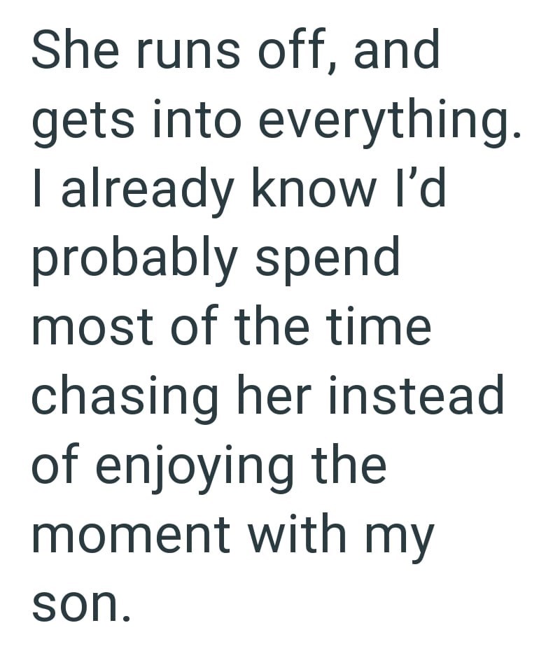 She runs off, and gets into everything. I already know I'd probably spend most of the time chasing her instead of enjoying the moment with my son.