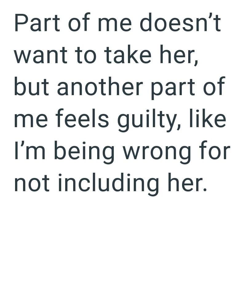 Part of me doesn't want to take her, but another part of me feels guilty, like I'm being wrong for not including her.