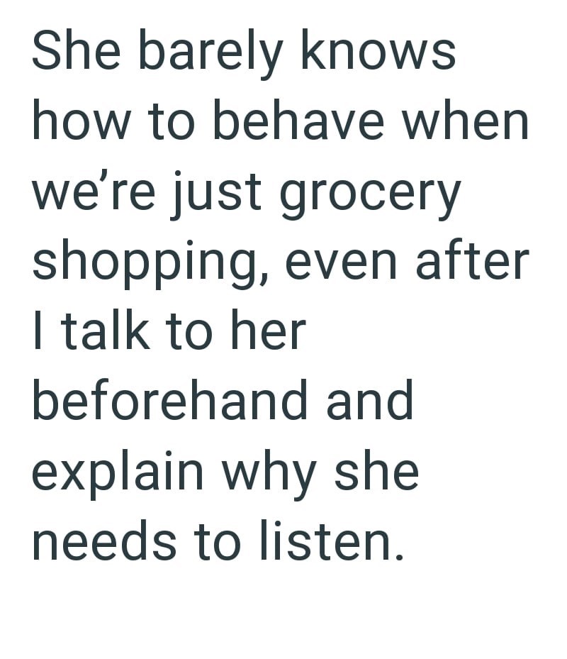 She barely knows how to behave when we're just grocery shopping, even after I talk to her beforehand and explain why she needs to listen.