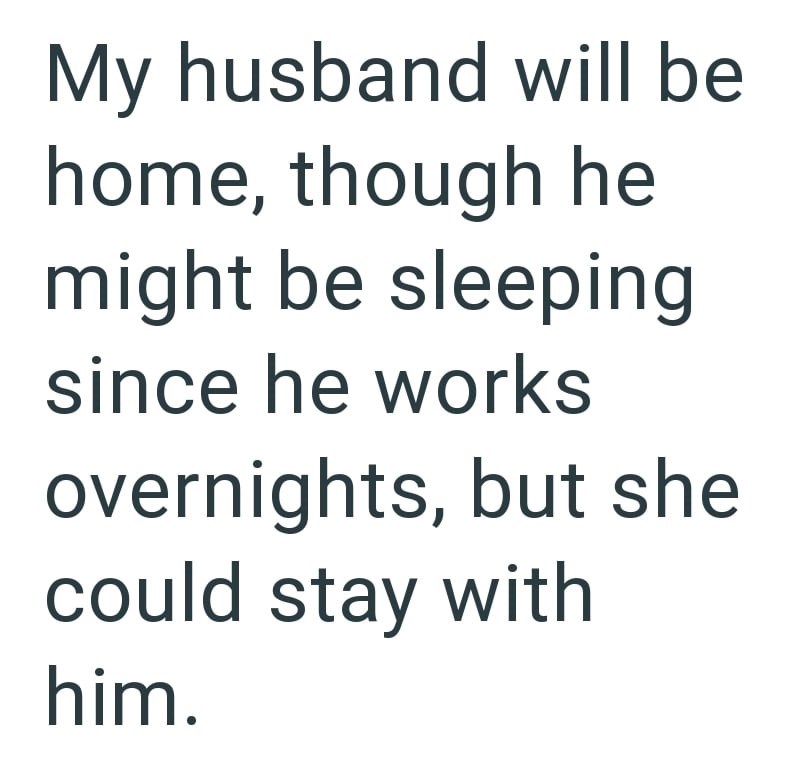 My husband will be home, though he might be sleeping since he works overnights, but she could stay with him.