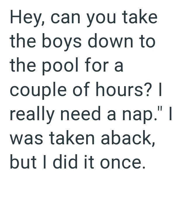 Hey, can you take the boys down to the pool for a couple of hours? I really need a nap." I was taken aback, but I did it once.