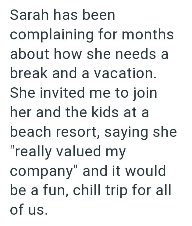 Sarah has been complaining for months. about how she needs a break and a vacation. She invited me to join her and the kids at a beach resort, saying she "really valued my company" and it would be a fun, chill trip for all of us.