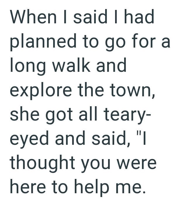 When I said I had planned to go for a long walk and explore the town, she got all teary- eyed and said, "I thought you were here to help me.