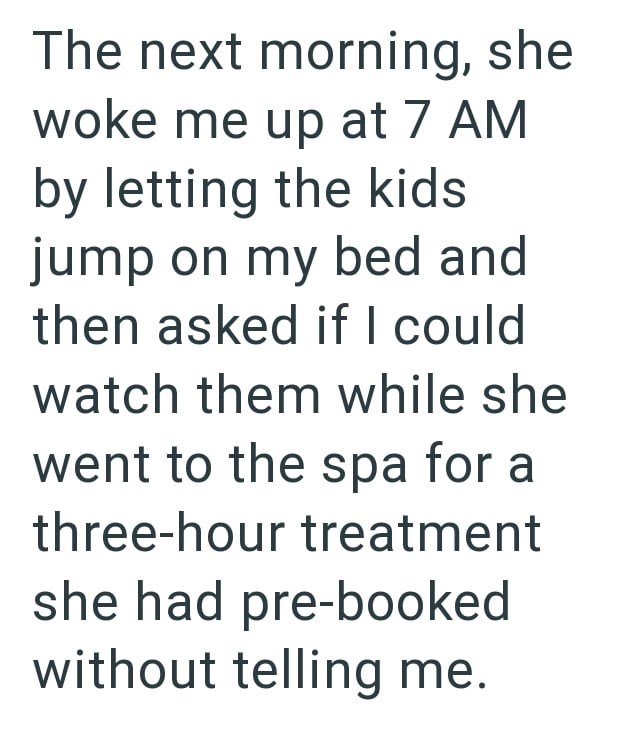 The next morning, she woke me up at 7 AM by letting the kids jump on my bed and then asked if I could watch them while she went to the spa for a three-hour treatment she had pre-booked without telling me.