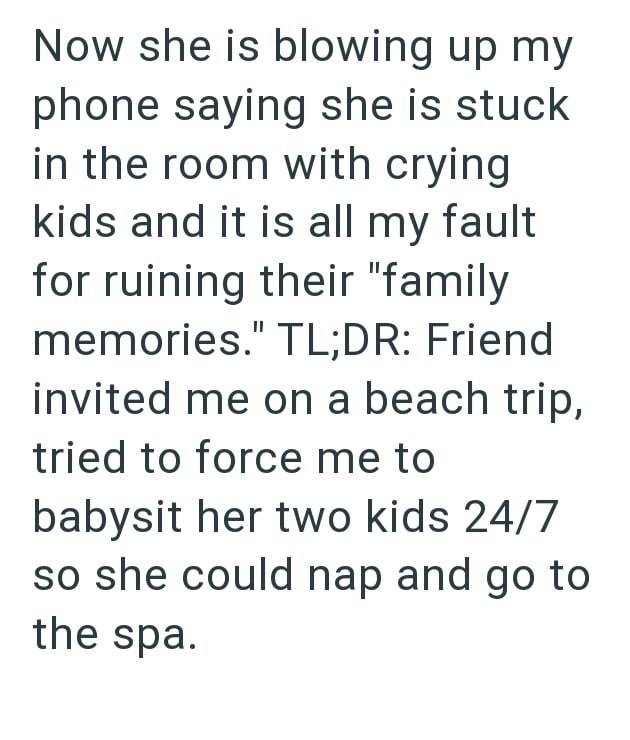 Now she is blowing up my phone saying she is stuck in the room with crying kids and it is all my fault for ruining their "family memories." TL;DR: Friend invited me on a beach trip, tried to force me to babysit her two kids 24/7 so she could nap and go to the spa.