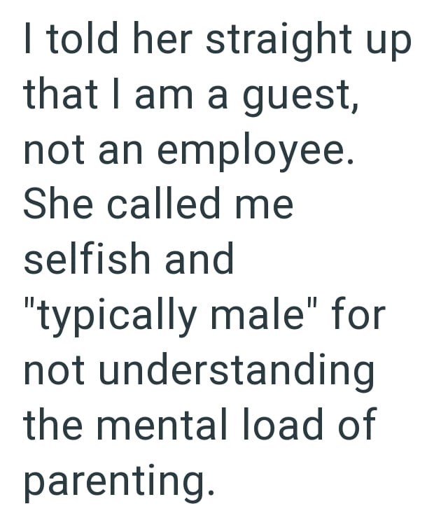 I told her straight up that I am a guest, not an employee. She called me selfish and "typically male" for not understanding the mental load of parenting.