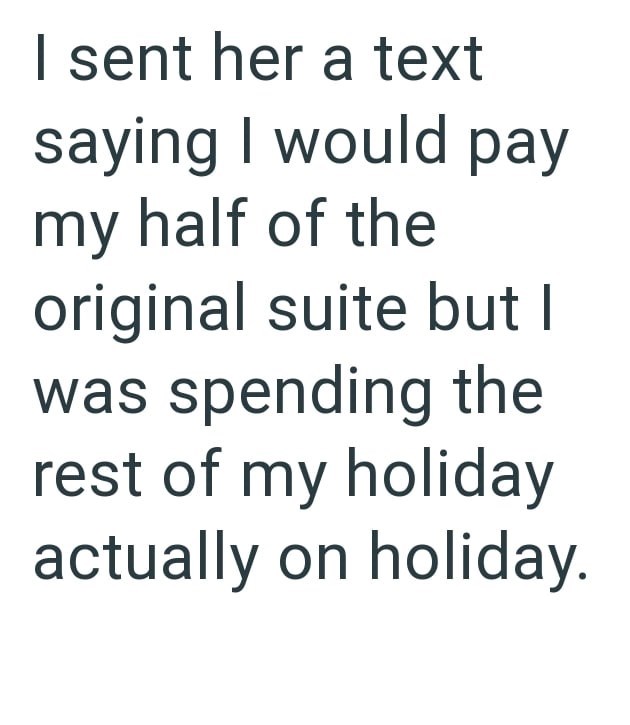 I sent her a text saying I would pay my half of the original suite but I was spending the rest of my holiday actually on holiday.