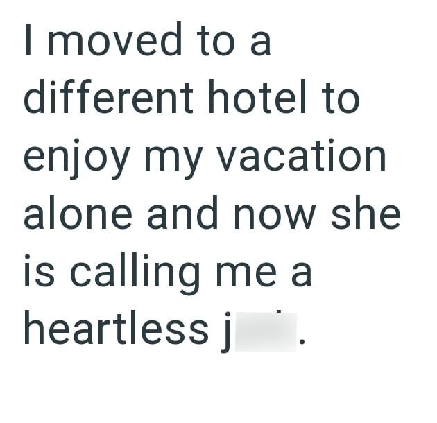I moved to a different hotel to enjoy my vacation alone and now she is calling me a heartless j