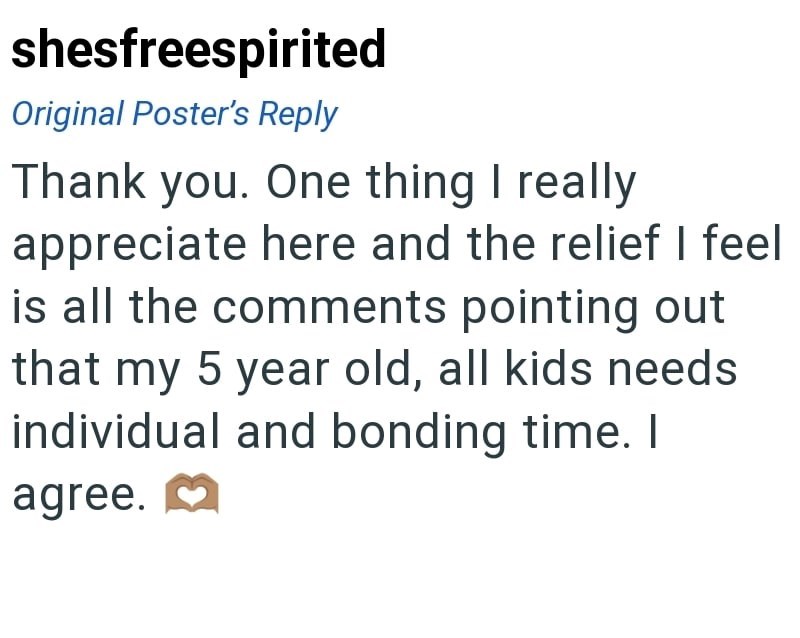 shesfreespirited Original Poster's Reply Thank you. One thing I really appreciate here and the relief I feel is all the comments pointing out that my 5 year old, all kids needs individual and bonding time. I agree. M