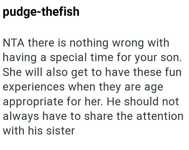 pudge-thefish NTA there is nothing wrong with having a special time for your son. She will also get to have these fun experiences when they are age appropriate for her. He should not always have to share the attention with his sister