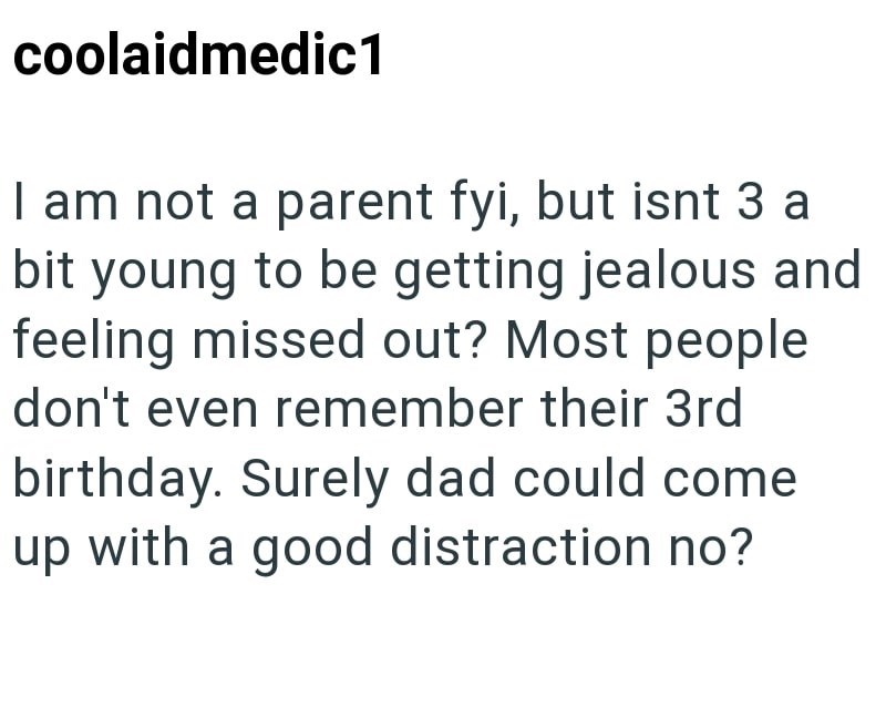 coolaidmedic1 I am not a parent fyi, but isnt 3 a bit young to be getting jealous and feeling missed out? Most people don't even remember their 3rd birthday. Surely dad could come up with a good distraction no?