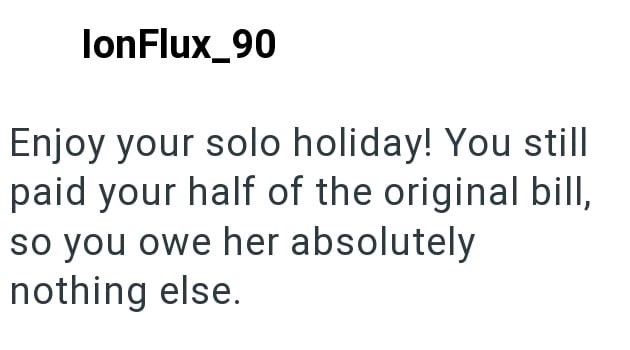 lonFlux_90 Enjoy your solo holiday! You still paid your half of the original bill, so you owe her absolutely nothing else.