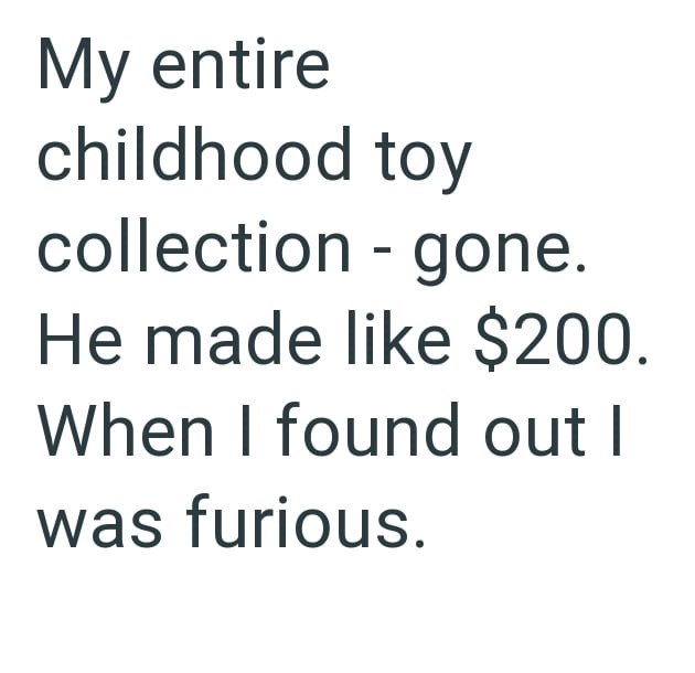 My entire childhood toy collection - gone. He made like $200. When I found out I was furious.