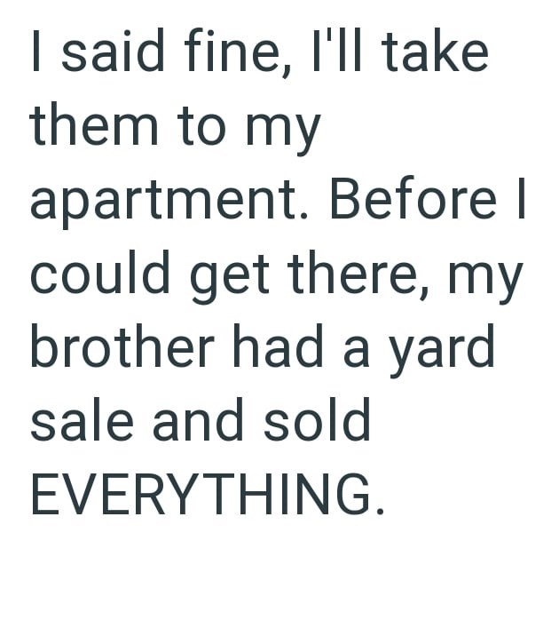 I said fine, I'll take them to my apartment. Before I could get there, my brother had a yard sale and sold EVERYTHING.
