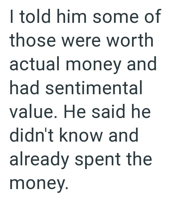 I told him some of those were worth actual money and had sentimental value. He said he didn't know and already spent the money.
