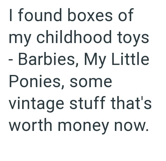 I found boxes of my childhood toys - Barbies, My Little Ponies, some vintage stuff that's worth money now.