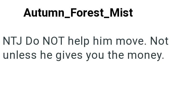 Autumn_Forest_Mist NTJ Do NOT help him move. Not unless he gives you the money.