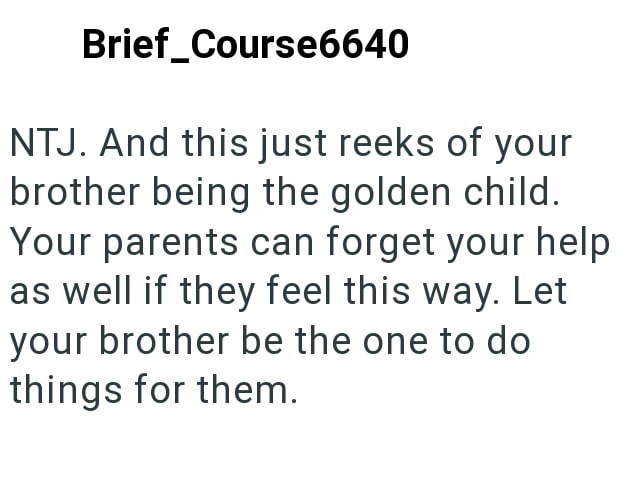 Brief Course6640 NTJ. And this just reeks of your brother being the golden child. Your parents can forget your help as well if they feel this way. Let your brother be the one to do things for them.
