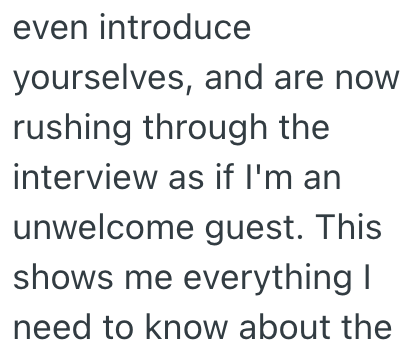 even introduce yourselves, and are now rushing through the interview as if I'm an unwelcome guest. This shows me everything I need to know about the