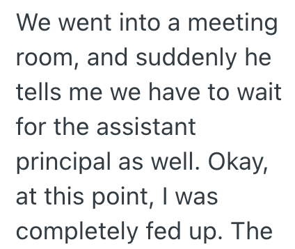We went into a meeting room, and suddenly he tells me we have to wait for the assistant principal as well. Okay, at this point, I was completely fed up. The