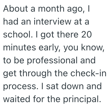 About a month ago, I had an interview at a school. I got there 20 minutes early, you know, to be professional and get through the check-in. process. I sat down and waited for the principal.